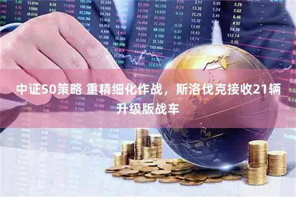 中证50策略 重精细化作战，斯洛伐克接收21辆升级版战车