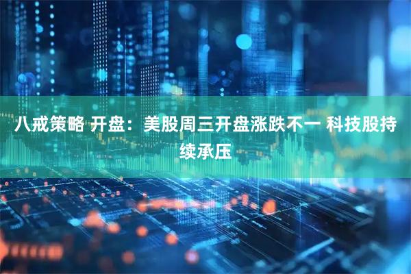 八戒策略 开盘：美股周三开盘涨跌不一 科技股持续承压