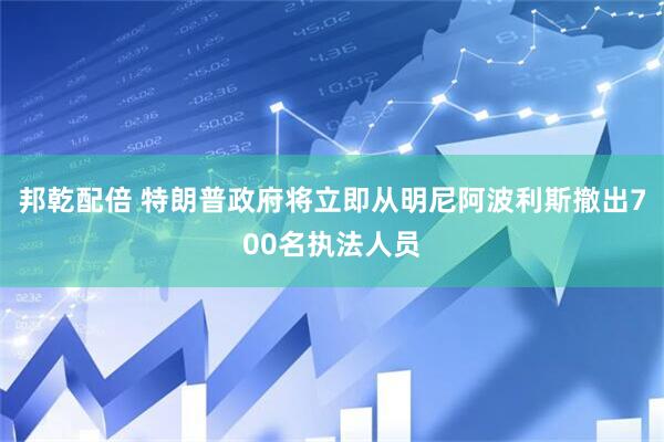 邦乾配倍 特朗普政府将立即从明尼阿波利斯撤出700名执法人员