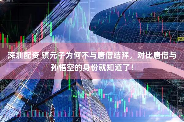 深圳配资 镇元子为何不与唐僧结拜，对比唐僧与孙悟空的身份就知道了！