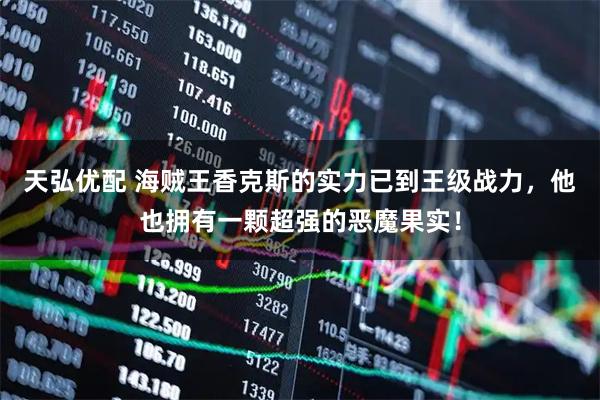 天弘优配 海贼王香克斯的实力已到王级战力，他也拥有一颗超强的恶魔果实！