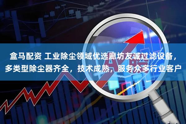盒马配资 工业除尘领域优选廊坊友诚过滤设备，多类型除尘器齐全，技术成熟，服务众多行业客户