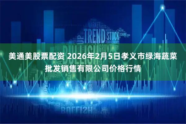 美通美股票配资 2026年2月5日孝义市绿海蔬菜批发销售有限公司价格行情