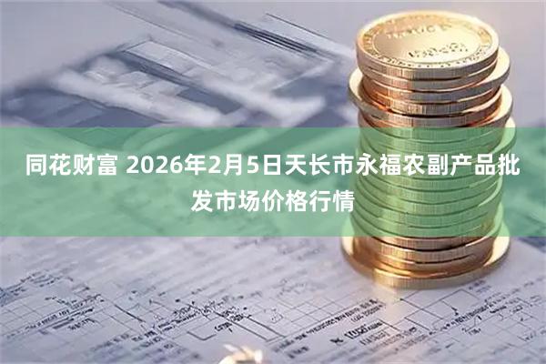 同花财富 2026年2月5日天长市永福农副产品批发市场价格行情