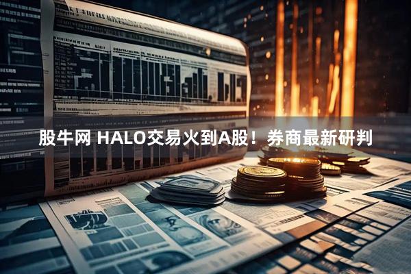 股牛网 HALO交易火到A股！券商最新研判