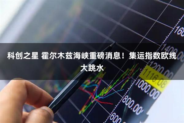 科创之星 霍尔木兹海峡重磅消息！集运指数欧线大跳水
