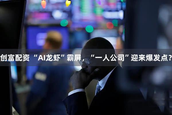 创富配资 “AI龙虾”霸屏，“一人公司”迎来爆发点？