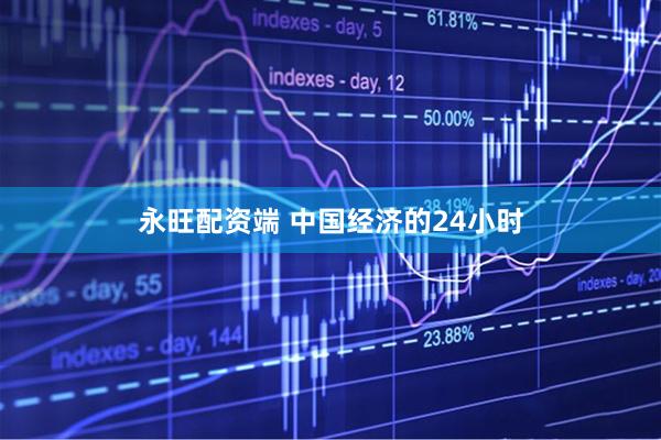 永旺配资端 中国经济的24小时
