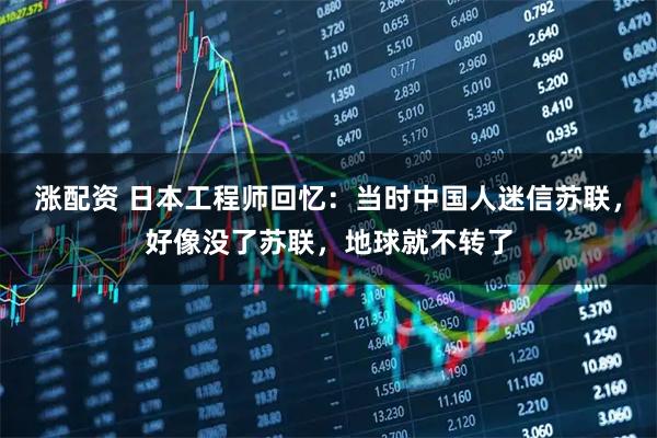 涨配资 日本工程师回忆：当时中国人迷信苏联，好像没了苏联，地球就不转了