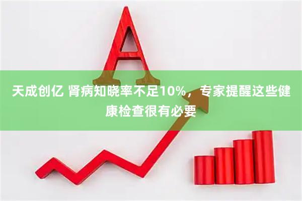 天成创亿 肾病知晓率不足10%，专家提醒这些健康检查很有必要
