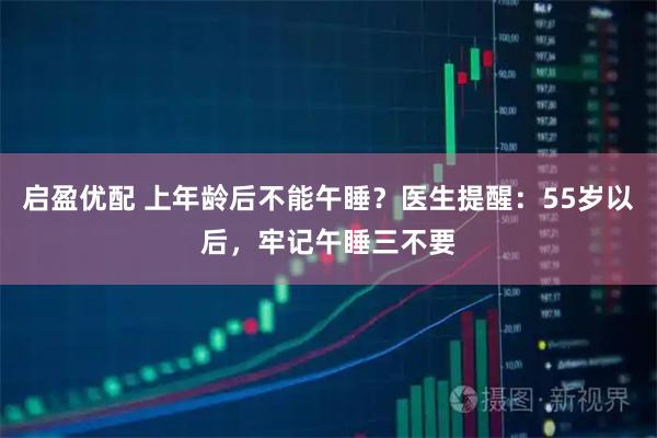 启盈优配 上年龄后不能午睡？医生提醒：55岁以后，牢记午睡三不要