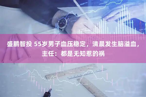 盛鹏智投 55岁男子血压稳定，清晨发生脑溢血，主任：都是无知惹的祸
