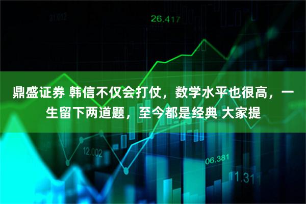 鼎盛证券 韩信不仅会打仗，数学水平也很高，一生留下两道题，至今都是经典 大家提