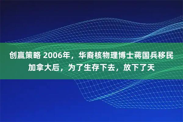 创赢策略 2006年，华裔核物理博士蒋国兵移民加拿大后，为了生存下去，放下了天
