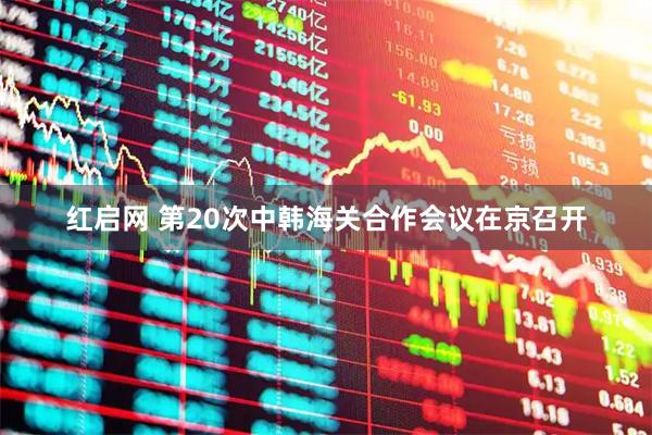 红启网 第20次中韩海关合作会议在京召开