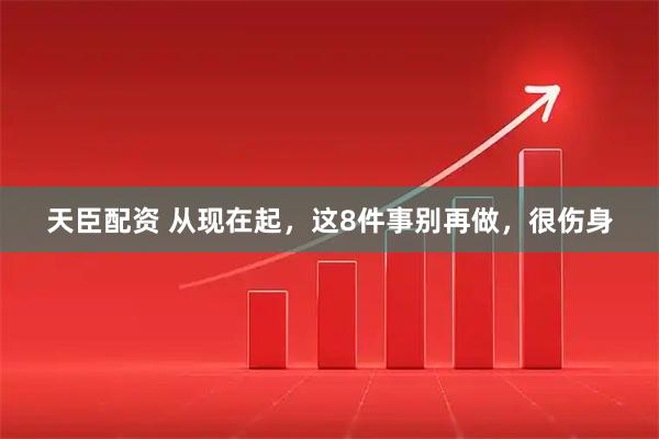 天臣配资 从现在起，这8件事别再做，很伤身