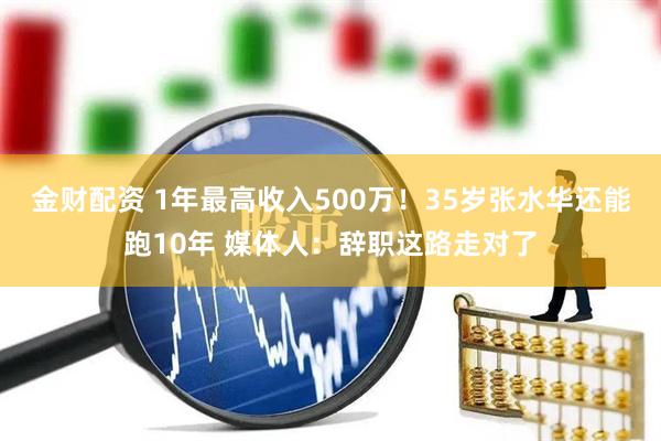 金财配资 1年最高收入500万！35岁张水华还能跑10年 媒体人：辞职这路走对了