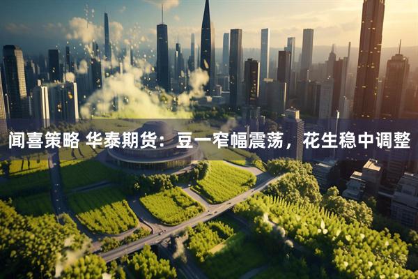 闻喜策略 华泰期货：豆一窄幅震荡，花生稳中调整