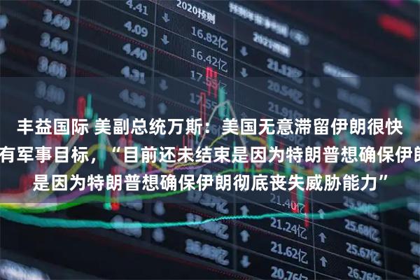 丰益国际 美副总统万斯：美国无意滞留伊朗很快会撤离，美已完成所有军事目标，“目前还未结束是因为特朗普想确保伊朗彻底丧失威胁能力”