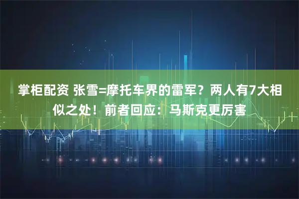 掌柜配资 张雪=摩托车界的雷军？两人有7大相似之处！前者回应：马斯克更厉害