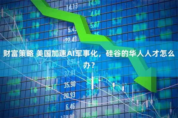 财富策略 美国加速AI军事化，硅谷的华人人才怎么办？